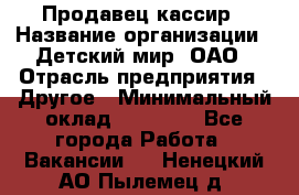 Продавец-кассир › Название организации ­ Детский мир, ОАО › Отрасль предприятия ­ Другое › Минимальный оклад ­ 27 000 - Все города Работа » Вакансии   . Ненецкий АО,Пылемец д.